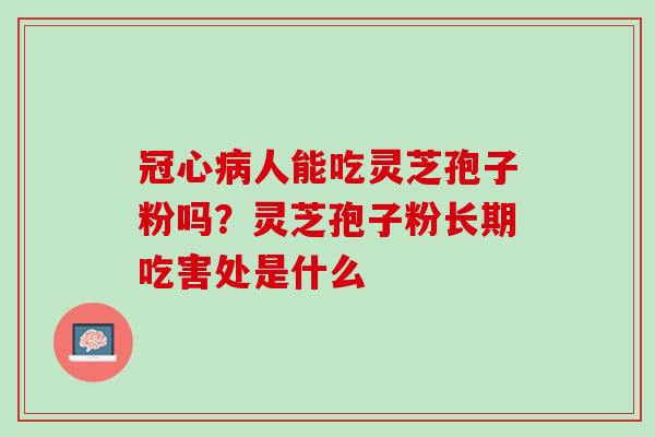 冠心病人能吃灵芝孢子粉吗？灵芝孢子粉长期吃害处是什么