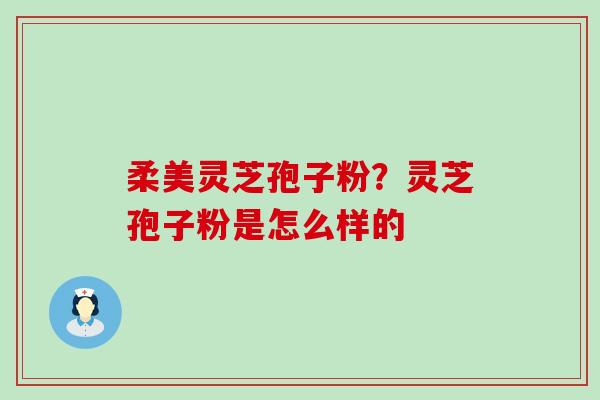 柔美灵芝孢子粉？灵芝孢子粉是怎么样的