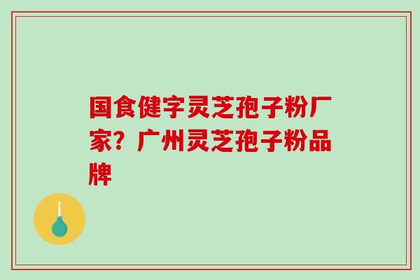 国食健字灵芝孢子粉厂家？广州灵芝孢子粉品牌