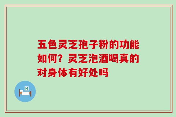 五色灵芝孢子粉的功能如何？灵芝泡酒喝真的对身体有好处吗