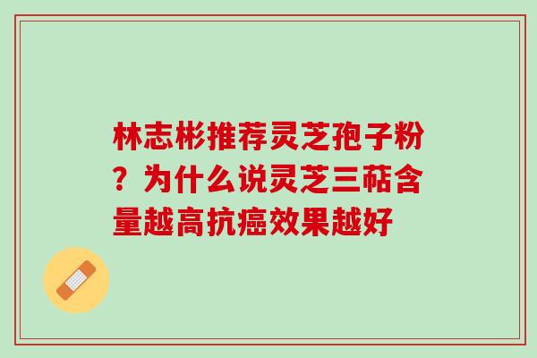 林志彬推荐灵芝孢子粉？为什么说灵芝三萜含量越高抗癌效果越好