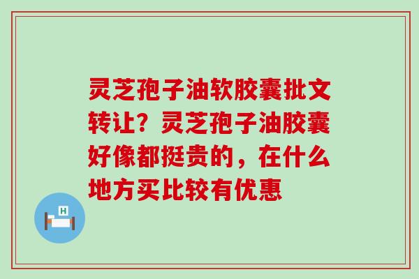灵芝孢子油软胶囊批文转让？灵芝孢子油胶囊好像都挺贵的，在什么地方买比较有优惠