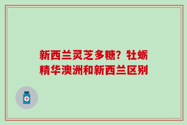 新西兰灵芝多糖？牡蛎精华澳洲和新西兰区别