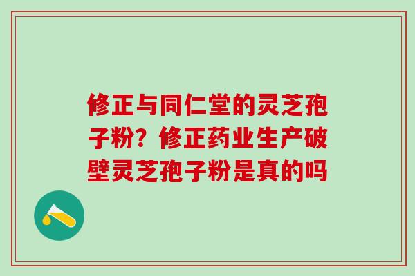 修正与同仁堂的灵芝孢子粉？修正药业生产破壁灵芝孢子粉是真的吗