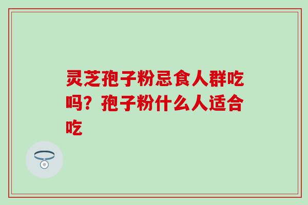 灵芝孢子粉忌食人群吃吗？孢子粉什么人适合吃