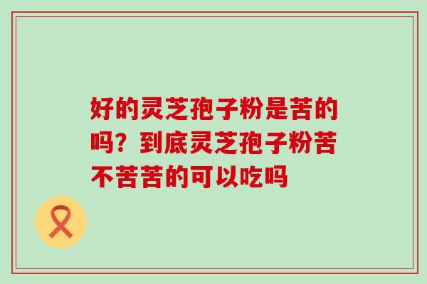 好的灵芝孢子粉是苦的吗？到底灵芝孢子粉苦不苦苦的可以吃吗