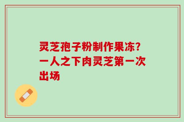 灵芝孢子粉制作果冻？一人之下肉灵芝第一次出场