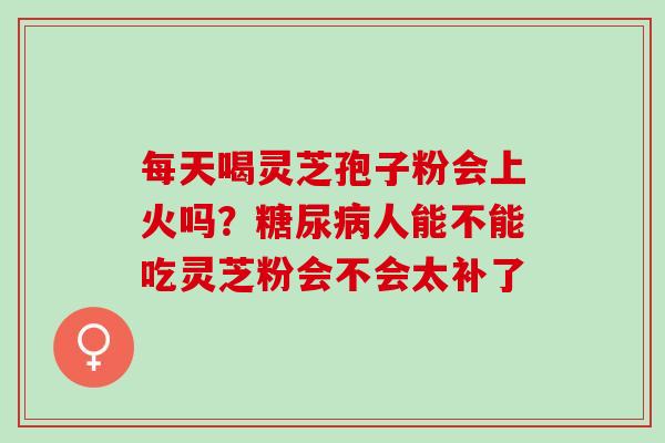 每天喝灵芝孢子粉会上火吗？糖尿病人能不能吃灵芝粉会不会太补了
