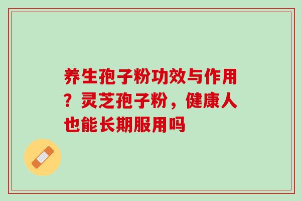 养生孢子粉功效与作用？灵芝孢子粉，健康人也能长期服用吗