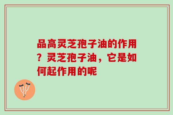 品高灵芝孢子油的作用？灵芝孢子油，它是如何起作用的呢