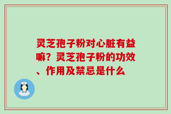 灵芝孢子粉对心脏有益嘛？灵芝孢子粉的功效、作用及禁忌是什么