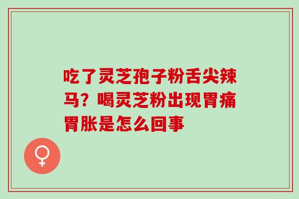 吃了灵芝孢子粉舌尖辣马？喝灵芝粉出现胃痛胃胀是怎么回事