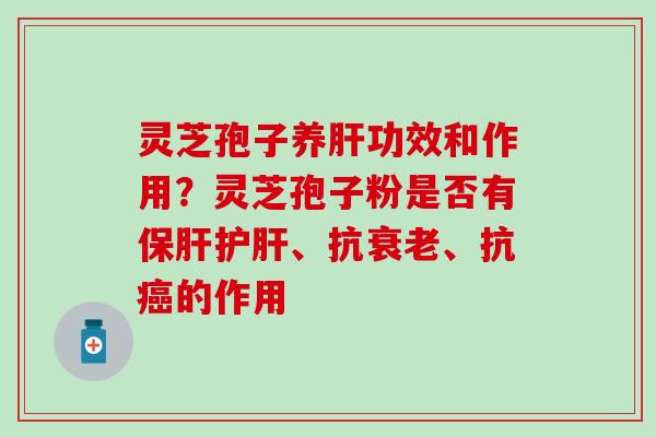 灵芝孢子养肝功效和作用？灵芝孢子粉是否有保肝护肝、抗衰老、抗癌的作用