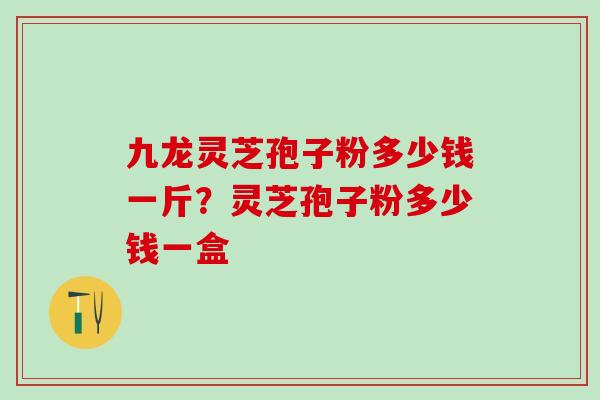 九龙灵芝孢子粉多少钱一斤？灵芝孢子粉多少钱一盒