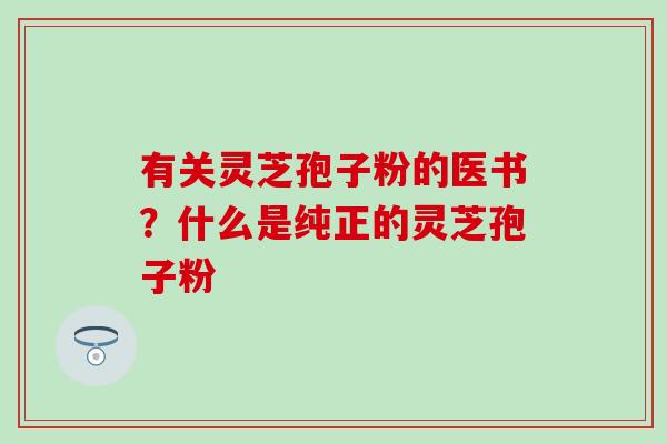 有关灵芝孢子粉的医书？什么是纯正的灵芝孢子粉