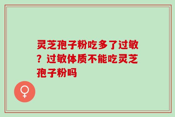 灵芝孢子粉吃多了过敏？过敏体质不能吃灵芝孢子粉吗