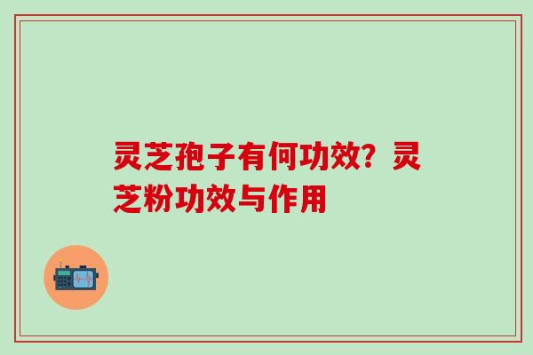灵芝孢子有何功效？灵芝粉功效与作用