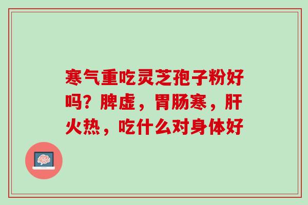 寒气重吃灵芝孢子粉好吗？脾虚，胃肠寒，肝火热，吃什么对身体好