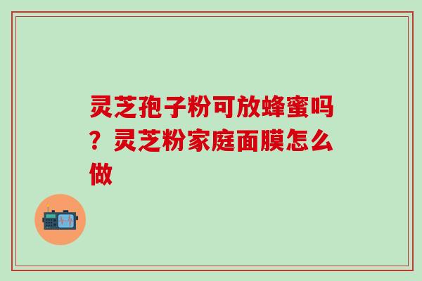 灵芝孢子粉可放蜂蜜吗？灵芝粉家庭面膜怎么做