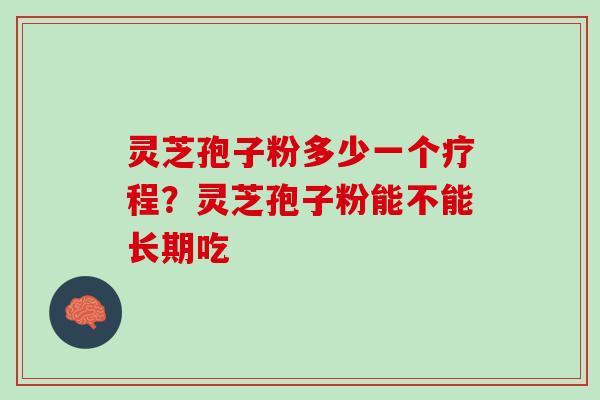 灵芝孢子粉多少一个疗程？灵芝孢子粉能不能长期吃