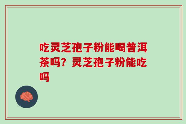 吃灵芝孢子粉能喝普洱茶吗？灵芝孢子粉能吃吗