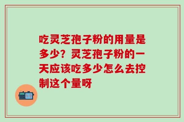 吃灵芝孢子粉的用量是多少？灵芝孢子粉的一天应该吃多少怎么去控制这个量呀