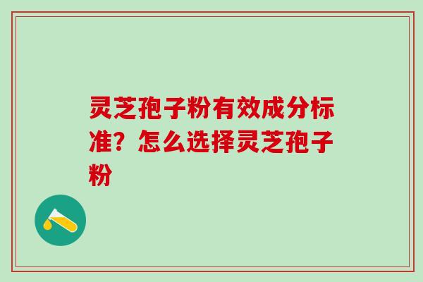 灵芝孢子粉有效成分标准?怎么选择灵芝孢子粉 灵芝孢子粉有效成分标准?怎么选择灵芝孢子粉