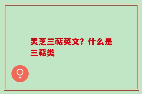 灵芝三萜英文？什么是三萜类