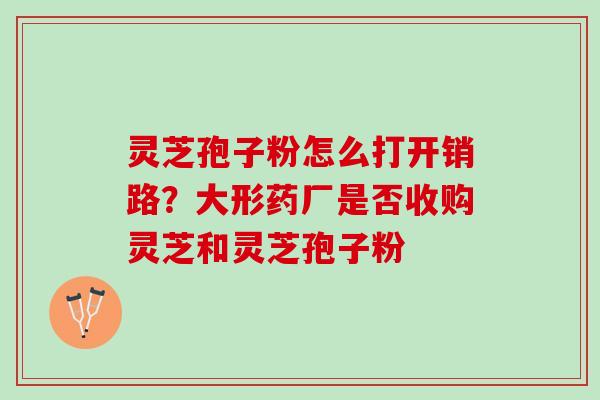 灵芝孢子粉怎么打开销路？大形药厂是否收购灵芝和灵芝孢子粉