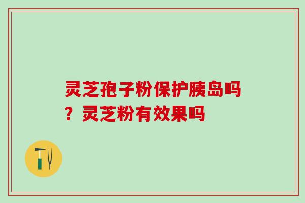 灵芝孢子粉保护胰岛吗？灵芝粉有效果吗