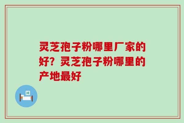 灵芝孢子粉哪里厂家的好？灵芝孢子粉哪里的产地最好
