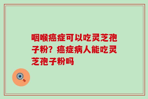 咽喉癌症可以吃灵芝孢子粉？癌症病人能吃灵芝孢子粉吗