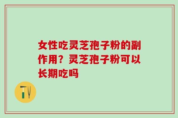 女性吃灵芝孢子粉的副作用？灵芝孢子粉可以长期吃吗