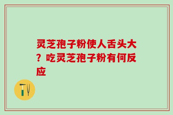 灵芝孢子粉使人舌头大？吃灵芝孢子粉有何反应