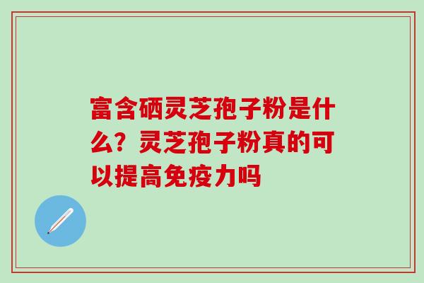 富含硒灵芝孢子粉是什么？灵芝孢子粉真的可以提高免疫力吗