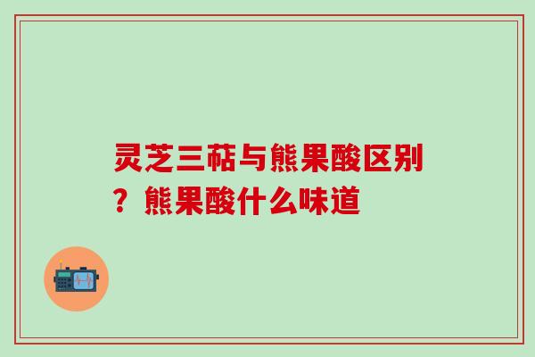 灵芝三萜与熊果酸区别？熊果酸什么味道