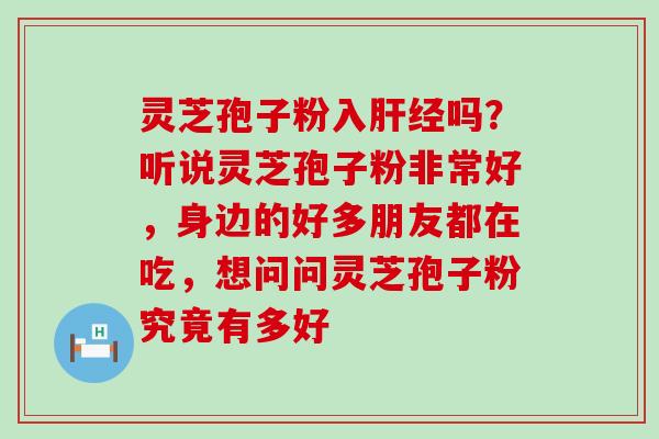 灵芝孢子粉入肝经吗？听说灵芝孢子粉非常好，身边的好多朋友都在吃，想问问灵芝孢子粉究竟有多好