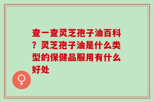 查一查灵芝孢子油百科？灵芝孢子油是什么类型的保健品服用有什么好处