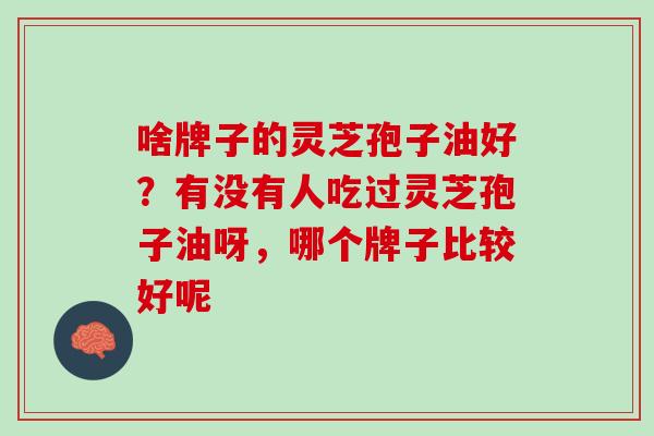 啥牌子的灵芝孢子油好？有没有人吃过灵芝孢子油呀，哪个牌子比较好呢