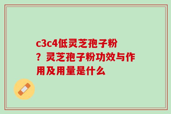 c3c4低灵芝孢子粉？灵芝孢子粉功效与作用及用量是什么