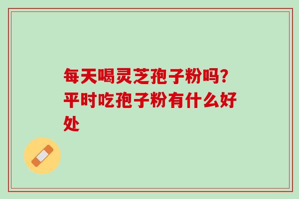 每天喝灵芝孢子粉吗？平时吃孢子粉有什么好处