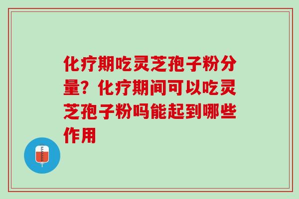 化疗期吃灵芝孢子粉分量？化疗期间可以吃灵芝孢子粉吗能起到哪些作用