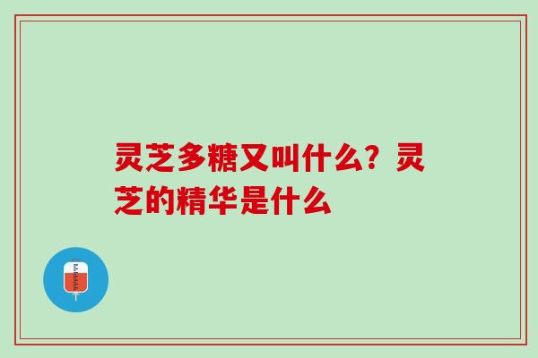 灵芝多糖又叫什么？灵芝的精华是什么