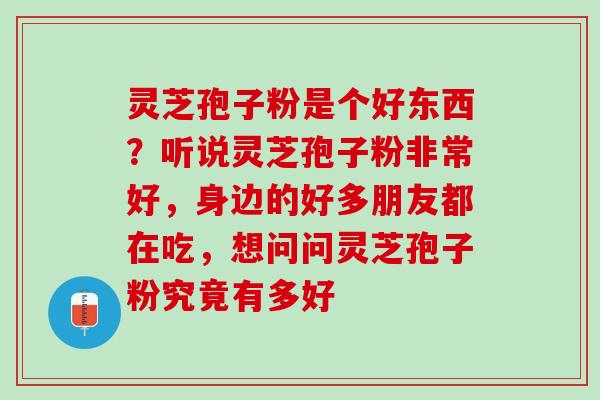 灵芝孢子粉是个好东西？听说灵芝孢子粉非常好，身边的好多朋友都在吃，想问问灵芝孢子粉究竟有多好