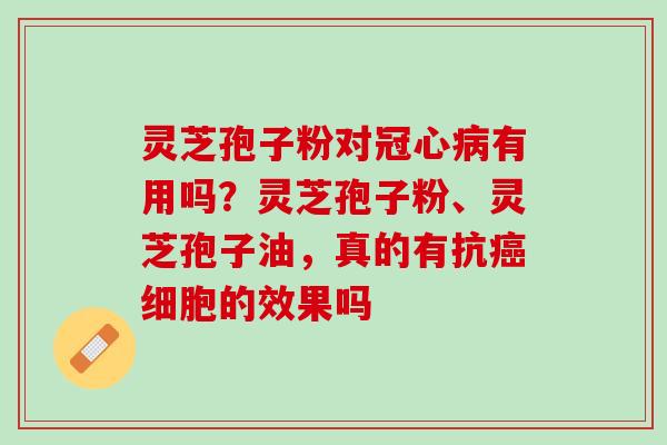 灵芝孢子粉对冠心病有用吗？灵芝孢子粉、灵芝孢子油，真的有抗癌细胞的效果吗