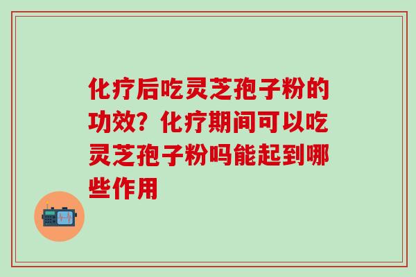 化疗后吃灵芝孢子粉的功效？化疗期间可以吃灵芝孢子粉吗能起到哪些作用