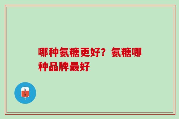 哪种氨糖更好？氨糖哪种品牌最好
