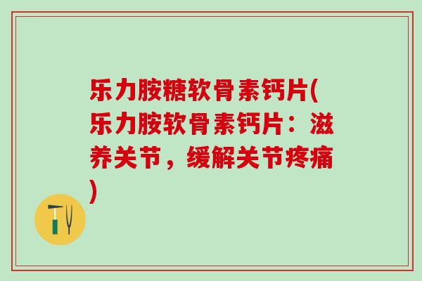 乐力胺糖软骨素钙片(乐力胺软骨素钙片：滋养关节，缓解关节疼痛)