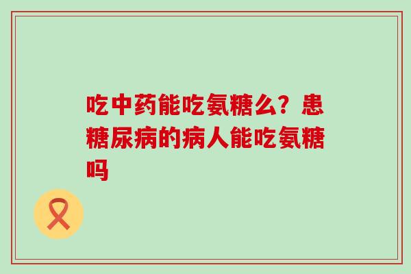 吃中药能吃氨糖么？患糖尿病的病人能吃氨糖吗