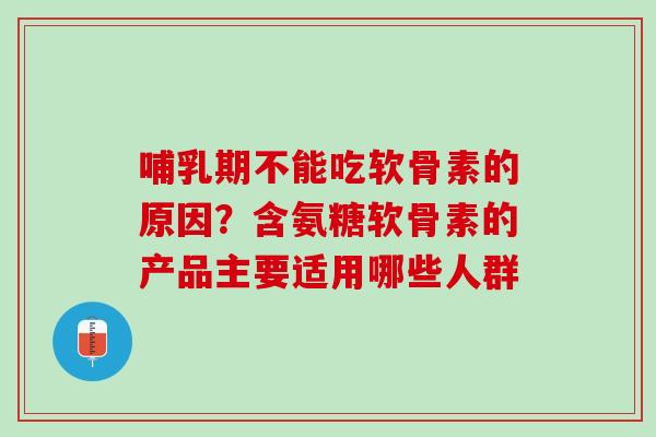 哺乳期不能吃软骨素的原因？含氨糖软骨素的产品主要适用哪些人群